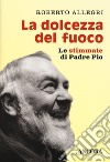 La dolcezza del fuoco. Le stimmate di padre Pio libro di Allegri Roberto