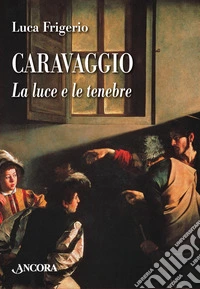 Caravaggio. La luce e le tenebre. Nuova ediz.