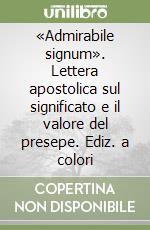 «Admirabile signum». Lettera apostolica sul significato e il valore del presepe. Ediz. a colori libro