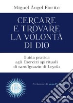 Cercare e trovare la volontà di Dio. Guida pratica agli Esercizi spirituali di sant'Ignazio di Loyola libro