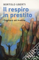 Il respiro in prestito. Preghiere del mattino libro