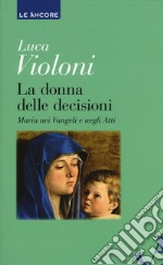 La donna delle decisioni. Maria nei Vangeli e negli Atti libro