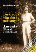 Per troppa vita che ho nel sangue. Antonia Pozzi e la sua poesia libro