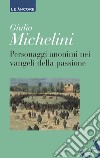 Personaggi anonimi nei vangeli della passione libro di Michelini Giulio