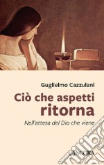 Ciò che aspetti ritorna. Nell'attesa del Dio che viene libro