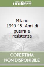 Milano 1940-45. Anni di guerra e resistenza libro