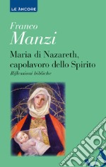 Maria di Nazareth, capolavoro dello spirito. Riflessioni bibliche libro