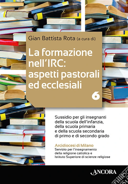 La formazione nell'IRC: aspetti pastorali ed ecclesiali. Vol. 6: Sussidio per gli insegnanti della scuola dell'infanzia, della scuola primaria e della scuola secondaria di primo e di secondo grado