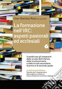 La formazione nell'IRC: aspetti pastorali ed ecclesiali. Vol. 6: Sussidio per gli insegnanti della scuola dell'infanzia, della scuola primaria e della scuola secondaria di primo e di secondo grado libro