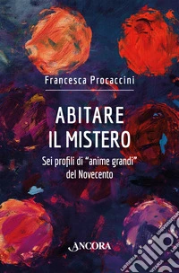 Abitare il mistero. Sei profili di «anime grandi» del Novecento libro