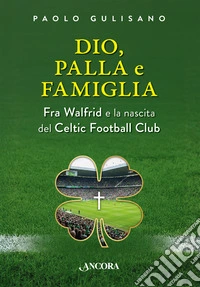 Dio, palla e famiglia. Fra Walfrid e la nascita del Celtic Football Club libro