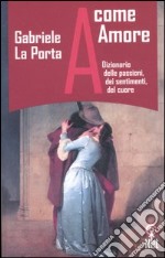 A come amore. Dizionario delle passioni; dei sentimenti; del cuore libro