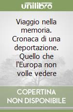 Viaggio nella memoria. Cronaca di una deportazione. Quello che l'Europa non volle vedere