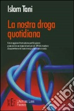 La nostra droga quotidiana. Una maggiore informazione perché ognuno possa aiutare se stesso nel sempre più difficile mestiere di sopravvivere nel nostro tempo... libro