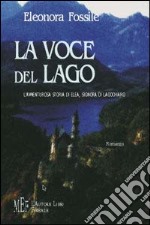 La voce del lago. L'avventurosa storia di Elea, signora di Lagochiaro libro