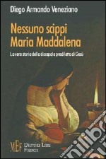 Nessuno scippi Maria Maddalena. La vera storia della discepola prediletta di Gesù