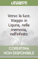 Verso la luce. Viaggio in Liguria, nella memoria, nell'infinito libro