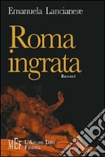 Roma ingrata. La città infestata da assassini, cadaveri, fantasmi... libro