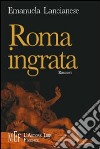 Roma ingrata. La città infestata da assassini, cadaveri, fantasmi... libro