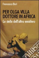 Per Olga Villa dottore in Africa. Le stelle dell'altro emisfero. Una donna medico e la sua missione in Africa libro