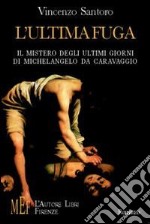 L'ultima fuga. Il mistero degli ultimi giorni di Michelangelo da Caravaggio libro