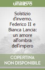 Solstizio d'inverno. Federico II e Bianca Lancia: un amore all'ombra dell'impero