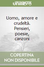 Uomo, amore e crudeltà. Pensieri, poesie, canzoni libro