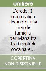 L'erede. Il drammatico declino di una grande famiglia peruviana fra trafficanti di cocaina e terroristi libro