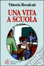 Una vita a scuola. La vita scolastica vista da studentessa e da insegnante libro