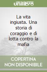 La vita ingiusta. Una storia di coraggio e di lotta contro la mafia libro