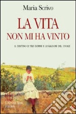 La vita non mi ha vinto. Il destino di tre donne e le ragioni del cuore