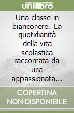 Una classe in bianconero. La quotidianità della vita scolastica raccontata da una appassionata professoressa libro