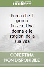 Prima che il giorno finisca. Una donna e le stagioni della sua vita libro