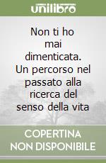 Non ti ho mai dimenticata. Un percorso nel passato alla ricerca del senso della vita libro