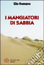 I mangiatori di sabbia. Anno 1950: l'avventura di un giovane italiano nel deserto saudita libro