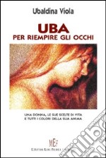 Uba. Per riempire gli occhi. Una donna, le sue scelte di vita e tutti i colori della sua anima libro