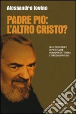 Padre Pio: l'altro Cristo? Il culto del frate di Pietrelcina. Deviazioni dottrinali e pericoli spirituali libro