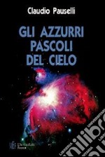 Gli azzurri pascoli del cielo. Sii felice sempre. E non tradire mai le stelle libro