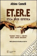 ET.ER.E. Etica eros estetica. Viaggio verso il centro delle umane emozioni libro