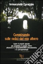 Camminando sulle radici del mio albero. Capire il proprio passato per progettare il proprio futuro attraverso la riprogrammazione psicosimbolica e la psicogenealogia libro