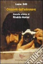 Orizzonti dall'astronave. Biografia artistica di Rinaldo Morosi libro