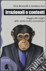 Irrazionali e contenti. Viaggio alle origini delle nostre scelte economiche