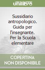 Sussidiario antropologico. Guida per l'insegnante. Per la Scuola elementare libro