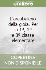 L'arcobaleno della gioia. Per la 1ª, 2ª e 3ª classe elementare libro