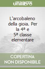 L'arcobaleno della gioia. Per la 4ª e 5ª classe elementare libro