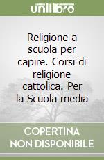 Religione a scuola per capire. Corsi di religione cattolica. Per la Scuola media libro