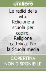 Le radici della vita. Religione a scuola per capire. Religione cattolica. Per la Scuola media libro