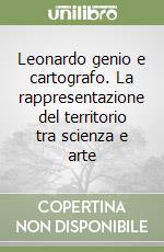 Leonardo genio e cartografo. La rappresentazione del territorio tra scienza e arte libro