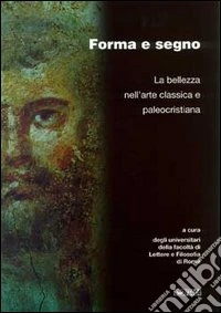Forma e segno. La bellezza nell'arte classica e paleocristiana. Catalogo della mostra libro