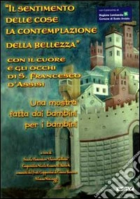 Il sentimento delle cose, la contemplazione della bellezza. Con il cuore e gli occhi di S. Francesco d'Assisi. Catalogo della mostra libro
